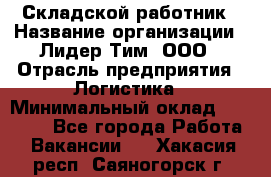 Складской работник › Название организации ­ Лидер Тим, ООО › Отрасль предприятия ­ Логистика › Минимальный оклад ­ 15 000 - Все города Работа » Вакансии   . Хакасия респ.,Саяногорск г.